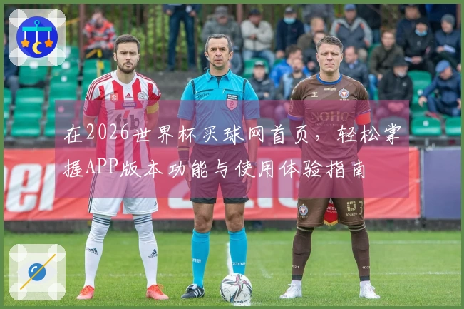 在2026世界杯买球网首页，轻松掌握APP版本功能与使用体验指南