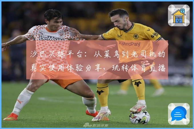 沙巴买球平台:从菜鸟到老司机的真实使用体验分享,玩转体育直播新入口