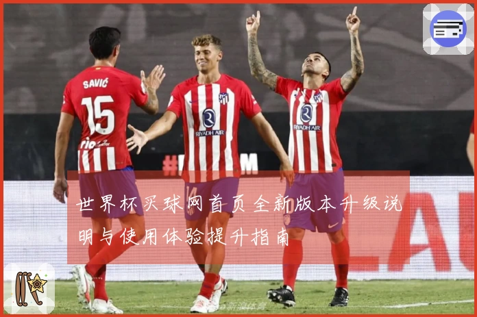 世界杯买球网首页全新版本升级说明与使用体验提升指南