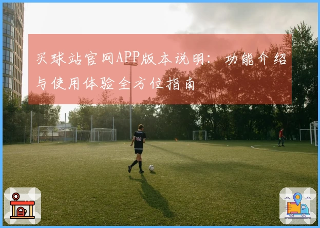 买球站官网APP版本说明：功能介绍与使用体验全方位指南