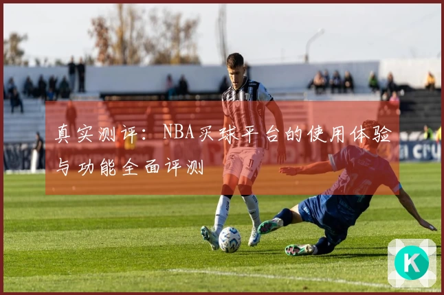 真实测评：NBA买球平台的使用体验与功能全面评测