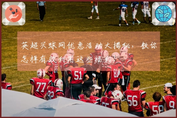 英超买球网优惠活动大揭秘，教你怎样有效利用这些福利！