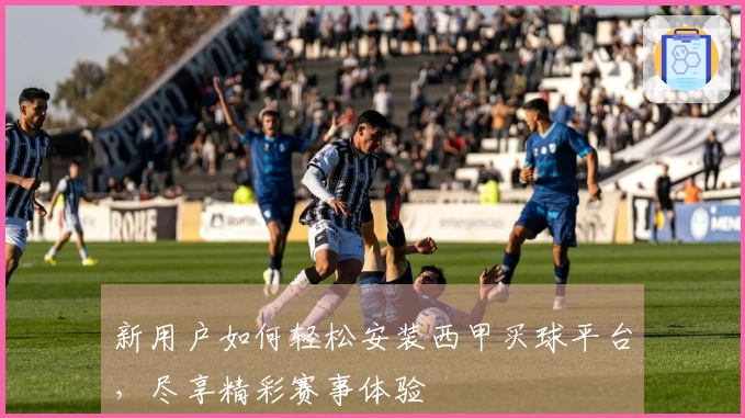 新用户如何轻松安装西甲买球平台，尽享精彩赛事体验