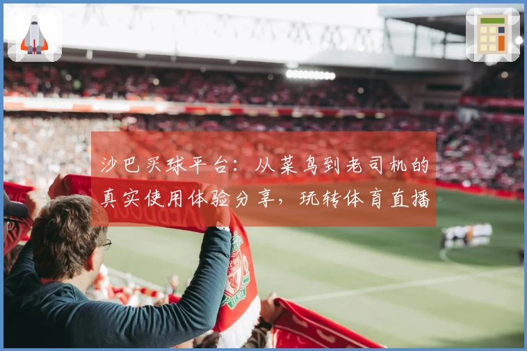 沙巴买球平台：从菜鸟到老司机的真实使用体验分享，玩转体育直播新入口
