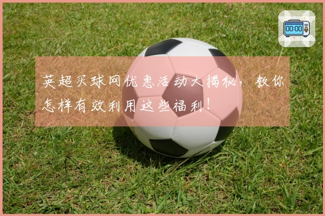 英超买球网优惠活动大揭秘，教你怎样有效利用这些福利！