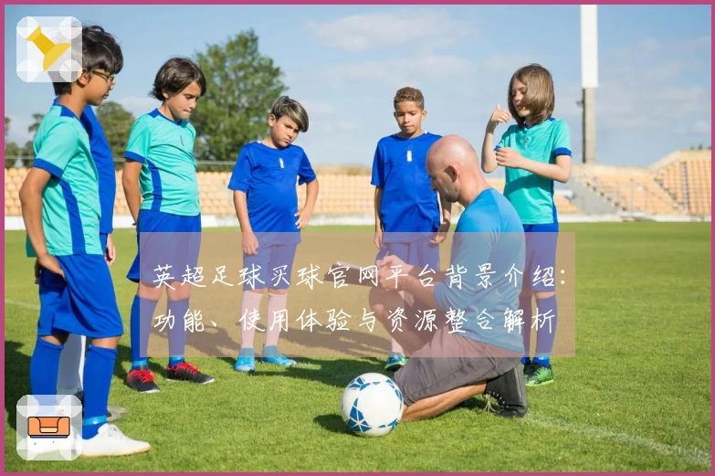 英超足球买球官网平台背景介绍：功能、使用体验与资源整合解析