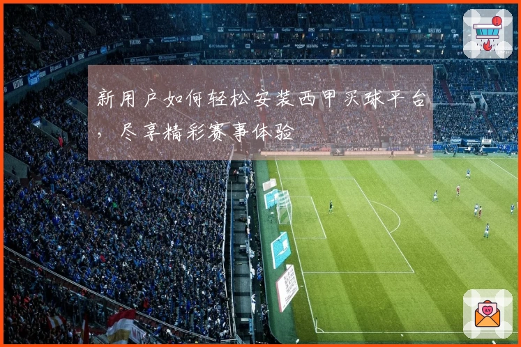 新用户如何轻松安装西甲买球平台，尽享精彩赛事体验