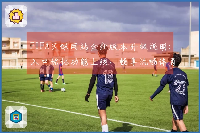 FIFA买球网站全新版本升级说明：入口优化功能上线，畅享流畅体育直播体验