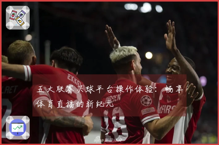 五大联赛买球平台操作体验：畅享体育直播的新纪元